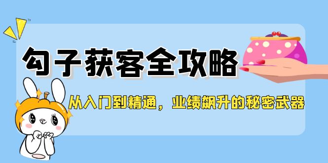 从入门到精通，勾子获客全攻略，业绩飙升的秘密武器 - 创享网-创享网