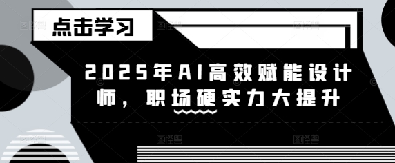 2025年AI高效赋能设计师，职场硬实力大提升 - 创享网-创享网