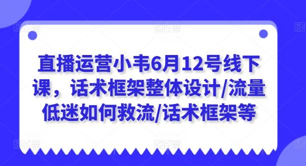直播运营小韦6月12号线下课，话术框架整体设计/流量低迷如何救流/话术框架等 - 创享网-创享网