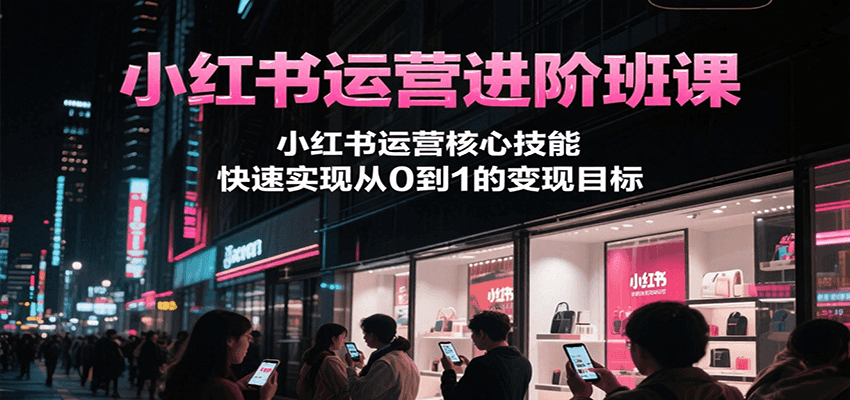 小红书运营进阶班课，小红书运营核心技能，快速实现从0到1的变现目标 - 创享网-创享网