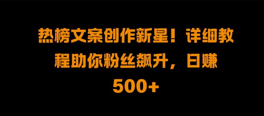 热榜文案创作新星!详细教程助你粉丝飙升，日入500+【揭秘】 - 创享网-创享网