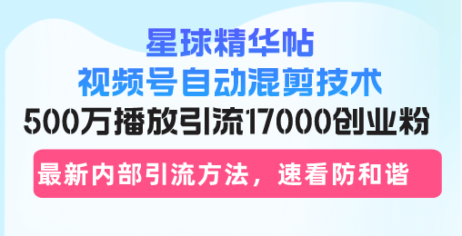 星球精华帖视频号自动混剪技术，500万播放引流17000创业粉，最新内部引... - 创享网-创享网