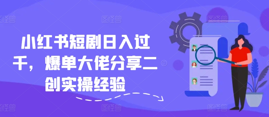 小红书短剧日入过千，爆单大佬分享二创实操经验 - 创享网-创享网