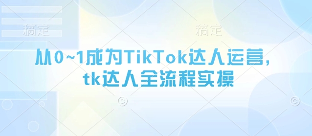 从0~1成为TikTok达人运营，tk达人全流程实操 - 创享网-创享网