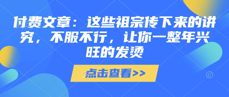 付费文章：这些祖宗传下来的讲究，不服不行，让你一整年兴旺的发烫!(全文收藏) - 创享网-创享网
