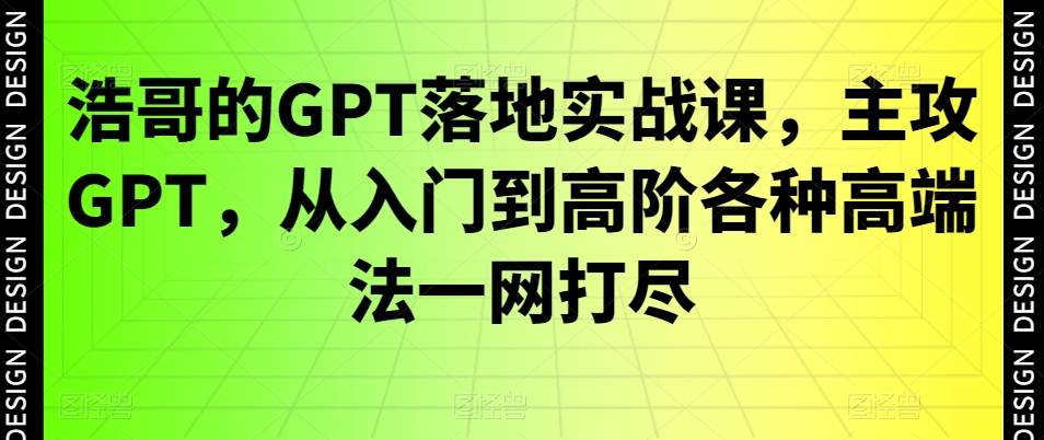浩哥的GPT落地实战课，主攻GPT，从入门到高阶各种高端法一网打尽 - 创享网-创享网