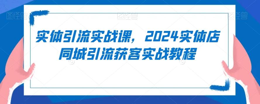 实体引流实战课，2024实体店同城引流获客实战教程 - 创享网-创享网
