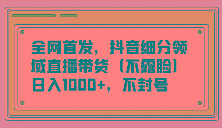 全网首发，抖音细分领域直播带货(不露脸)项目，日入1000+，不封号 - 创享网-创享网