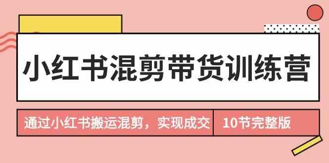 小红书混剪带货训练营，通过小红书搬运混剪实现成交(完结) - 创享网-创享网