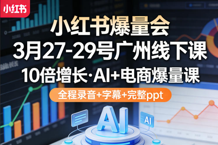 小红书爆量会3月27-29号广州线下课，10倍增长，AI+电商爆量课，全程录音+字幕+完整ppt-创享网