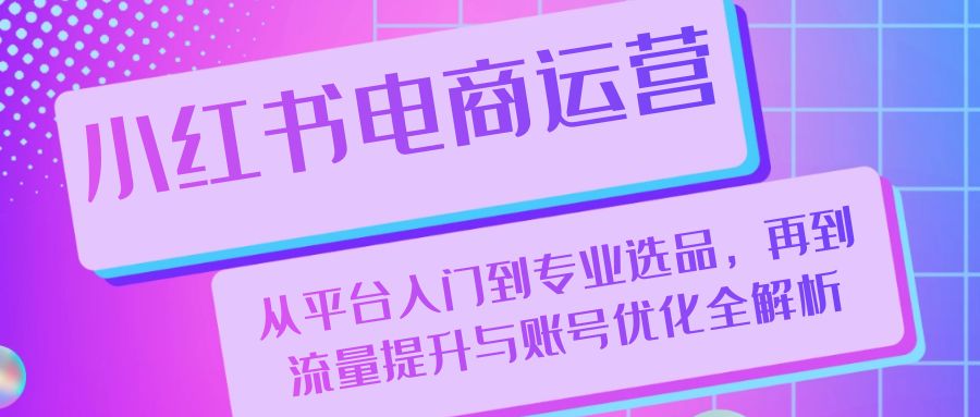 小红书电商运营：从平台入门到专业选品，再到流量提升与账号优化全解析 - 创享网-创享网