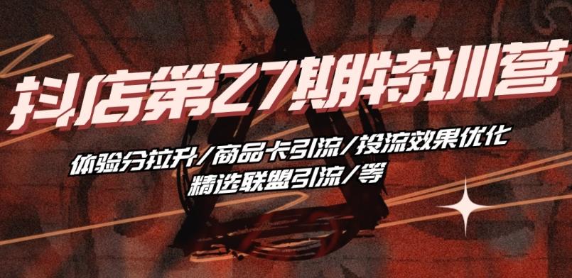 抖音小店·第27期特训营 体验分拉升/商品卡引流/投流效果优化/精选联盟引流/等 - 创享网-创享网