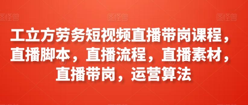 工立方劳务短视频直播带岗课程，直播脚本，直播流程，直播素材，直播带岗，运营算法 - 创享网-创享网