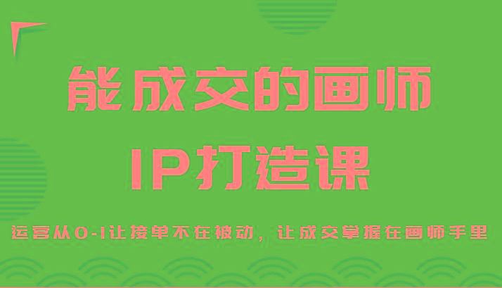 能成交的画师IP打造课，运营从0-1让接单不在被动，让成交掌握在画师手里 - 创享网-创享网