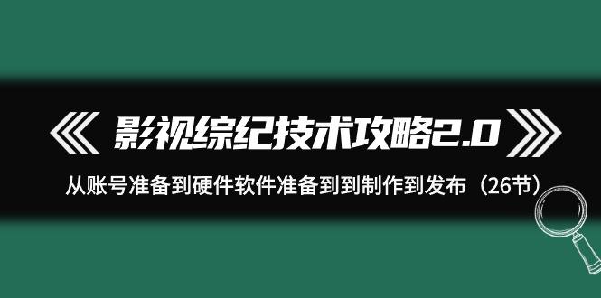 (9633期)影视 综纪技术攻略2.0：从账号准备到硬件软件准备到到制作到发布(26节) - 创享网-创享网