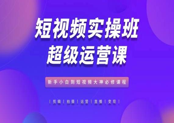 短视频实操班超级运营课，新手小白到短视频大神必修课程 - 创享网-创享网