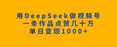 用DeepSeek做视频号，一条作品点赞几十万，单日变现1k - 创享网-创享网