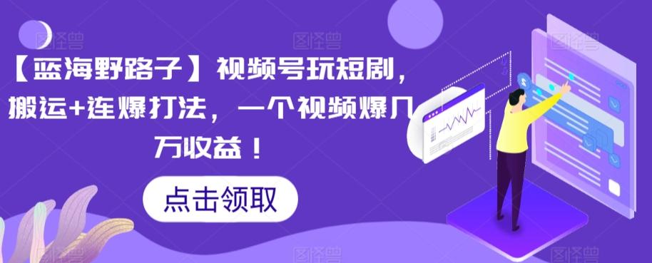 【蓝海野路子】视频号玩短剧，搬运+连爆打法，一个视频爆几万收益【揭秘】 - 创享网-创享网