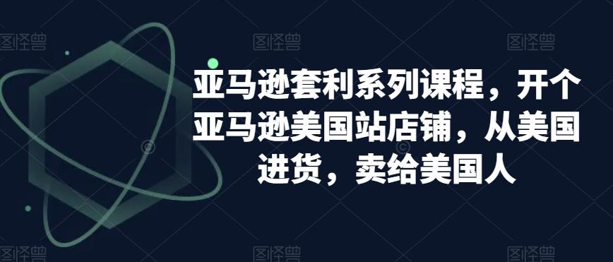 亚马逊套利系列课程，开个亚马逊美国站店铺，从美国进货，卖给美国人 - 创享网-创享网