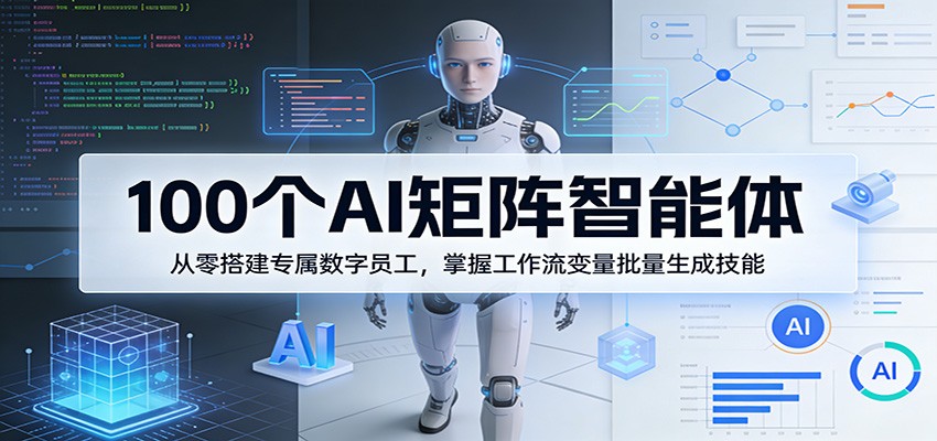 100个AI矩阵智能体，从零搭建专属数字员工，掌握工作流变量批量生成技能-创享网