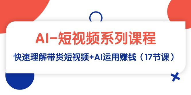 (9315期)AI-短视频系列课程，快速理解带货短视频+AI运用赚钱(17节课) - 创享网-创享网