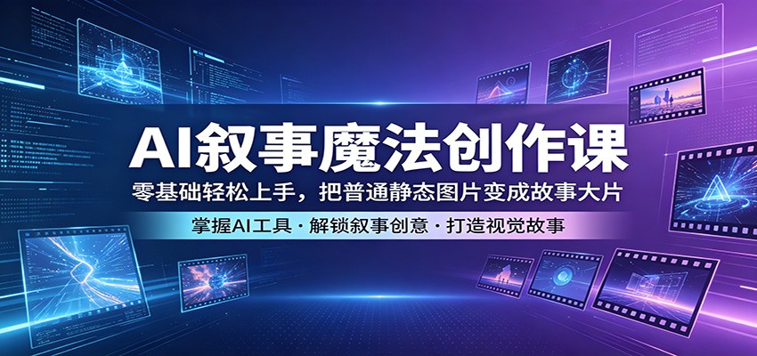 AI叙事魔法创作课：零基础轻松上手，把普通静态图片变成故事大片 - 创享网-创享网