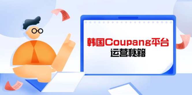 Coupang平台运营秘籍，酷胖卖家必修课，助力卖家提升平台竞争力 - 创享网-创享网