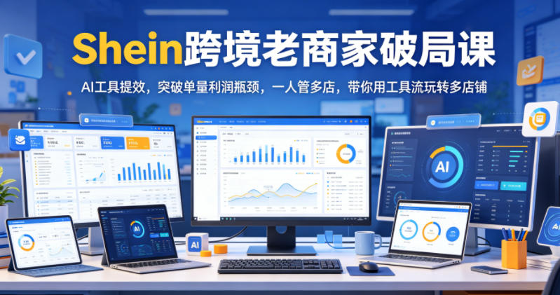 Shein跨境老商家破局课，AI工具提效，突破单量利润瓶颈，一人管多店，带你用工具流玩转多店铺-创享网