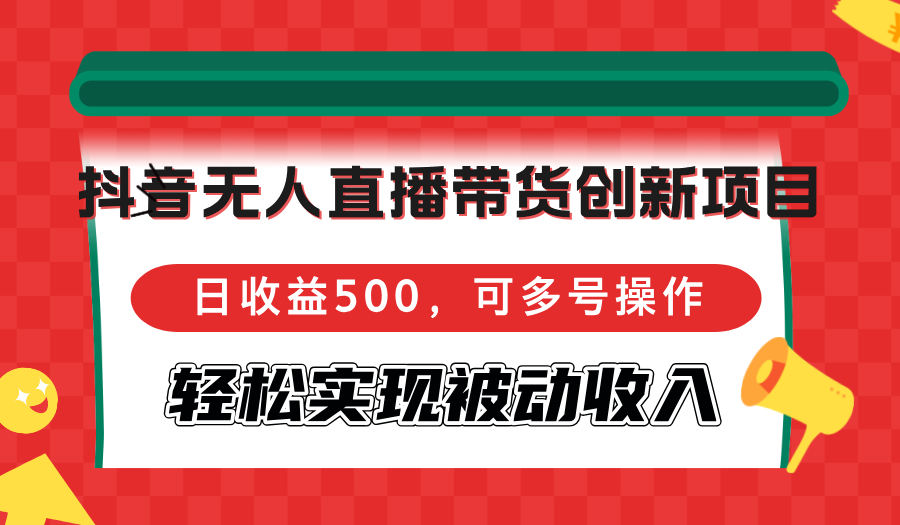 抖音无人直播带货创新项目，日收益500，可多号操作，轻松实现被动收入 - 创享网-创享网