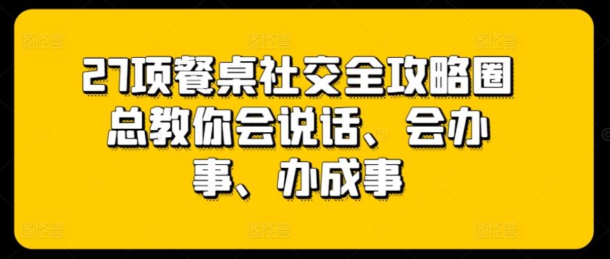 27项餐桌社交全攻略圈总教你会说话、会办事、办成事 - 创享网-创享网