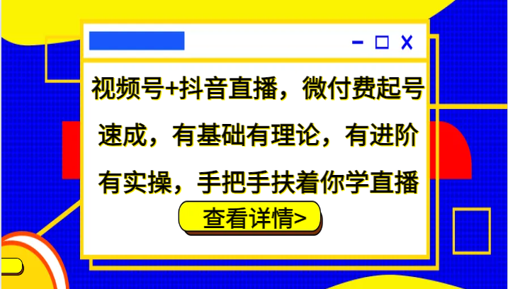 视频号+抖音直播，微付费起号速成，有基础有理论，有进阶有实操，手把手扶着你学直播 - 创享网-创享网