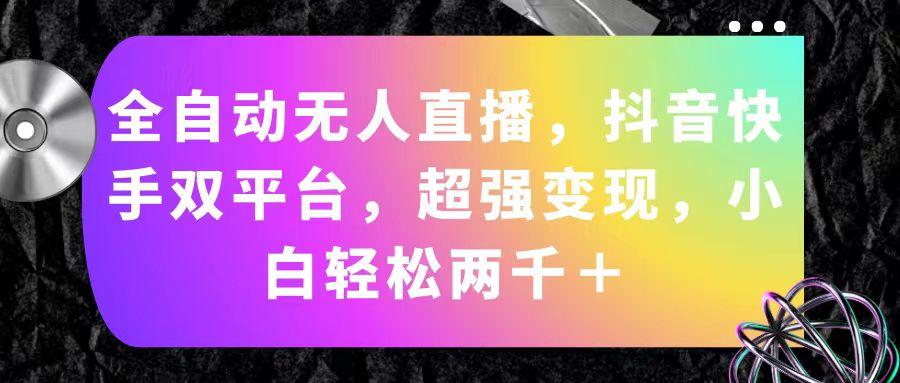 全自动无人直播，抖音快手双平台，超强变现，小白轻松两千＋ - 创享网-创享网