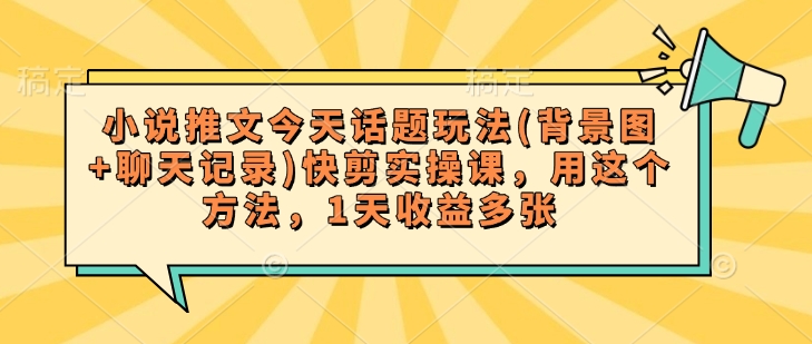 小说推文今天话题玩法(背景图+聊天记录)快剪实操课，用这个方法，1天收益多张 - 创享网-创享网