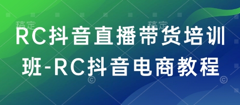 RC抖音直播带货培训班-RC抖音电商教程 - 创享网-创享网