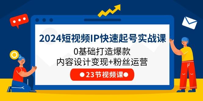 2024短视频IP快速起号实战课，0基础打造爆款内容设计变现+粉丝运营(23节 - 创享网-创享网