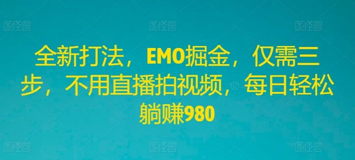 全新打法，EMO掘金，仅需三步，不用直播拍视频，每日轻松躺赚980【揭秘】 - 创享网-创享网
