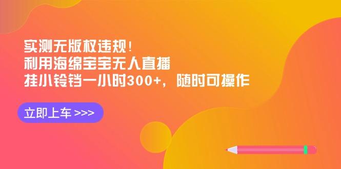 实测无版权违规！利用海绵宝宝无人直播，挂小铃铛一小时300+，随时可操作 - 创享网-创享网