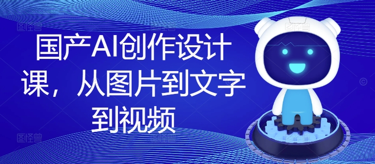 国产AI创作设计课，从图片到文字到视频 - 创享网-创享网