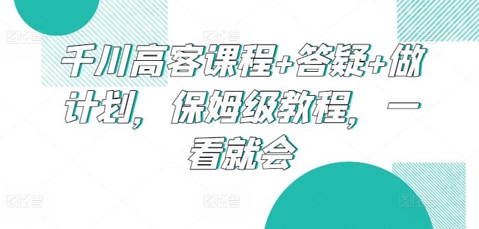 千川高客课程+答疑+做计划，保姆级教程，一看就会 - 创享网-创享网