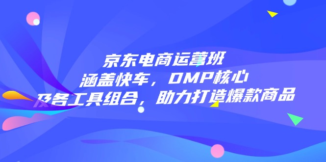 京东电商运营班：涵盖快车，DMP核心及各工具组合，助力打造爆款商品 - 创享网-创享网