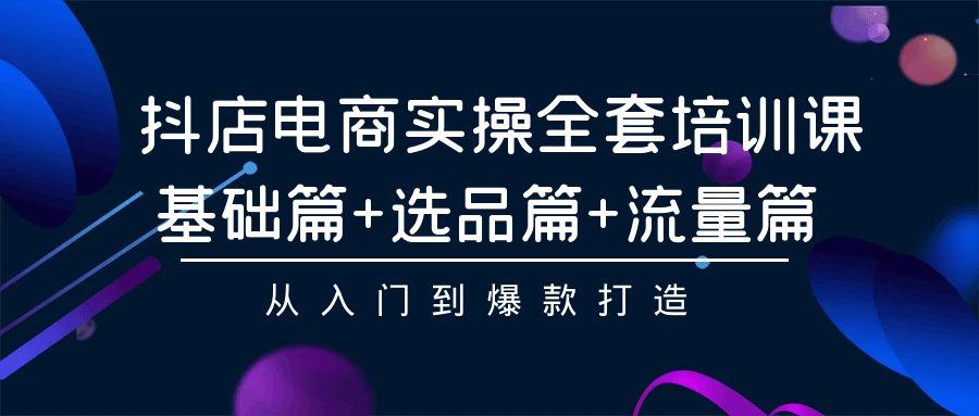 (9604期)抖店电商实操全套培训课：基础篇+选品篇+流量篇，从入门到爆款打造 - 创享网-创享网