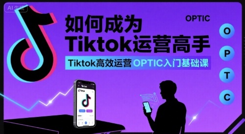 如何成为Tiktok运营高手，Tiktok高效运营OPTIC入门基础课 - 创享网-创享网