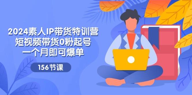 2024素人IP带货特训营，短视频带货0粉起号，一个月即可爆单(156节 - 创享网-创享网