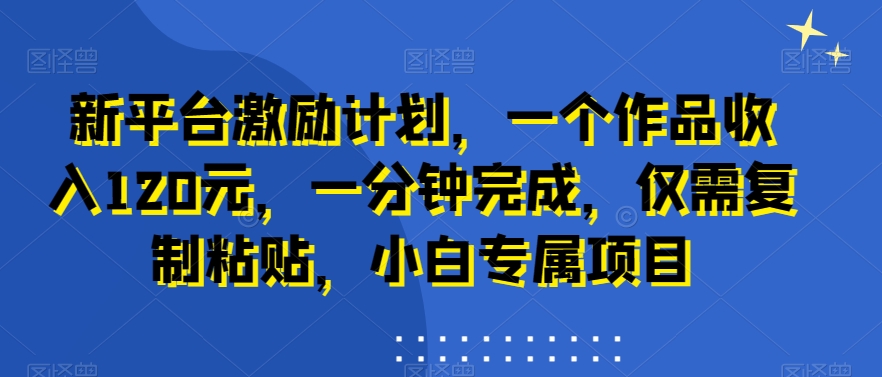 新平台激励计划，一个作品收入120元，一分钟完成，仅需复制粘贴，小白专属项目【揭秘】 - 创享网-创享网