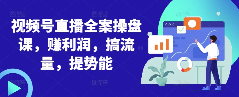 视频号直播全案操盘课，赚利润，搞流量，提势能 - 创享网-创享网