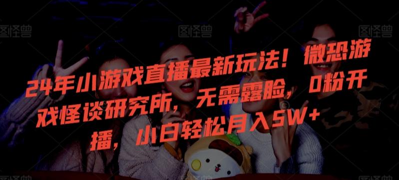 24年小游戏直播最新玩法！微恐游戏怪谈研究所，无需露脸，0粉开播，小白轻松月入5W+【揭秘】 - 创享网-创享网