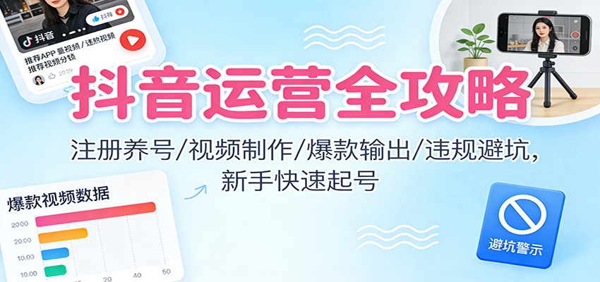 抖音运营全攻略：注册养号/视频制作/爆款输出/违规避坑，新手快速起号-创享网