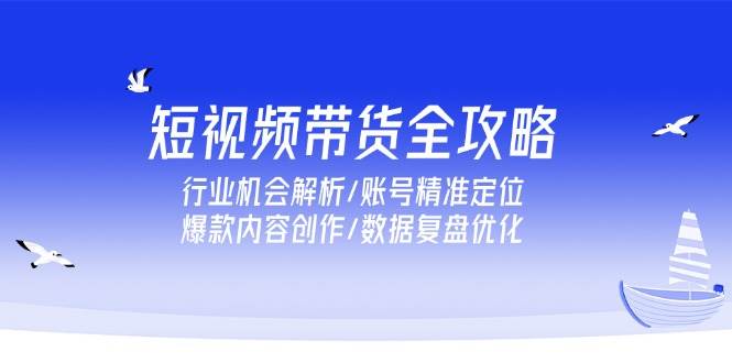 （15089期）短视频带货全攻略，行业机会解析/账号精准定位/爆款内容创作/数据复盘优化 - 创享网-创享网