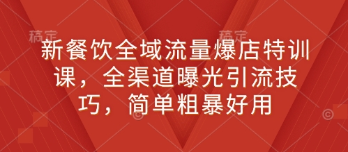 新餐饮全域流量爆店特训课，全渠道曝光引流技巧，简单粗暴好用 - 创享网-创享网