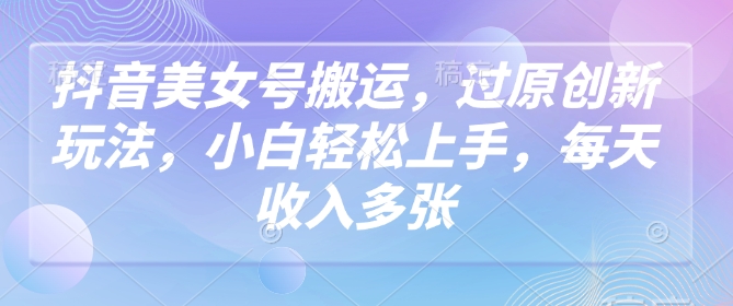 抖音美女号搬运，过原创新玩法，小白轻松上手，每天收入多张 - 创享网-创享网